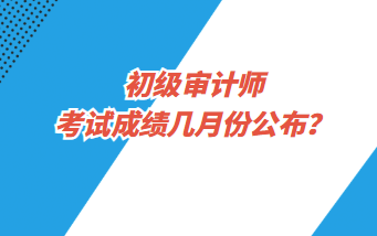 初級審計師考試成績幾月份公布？