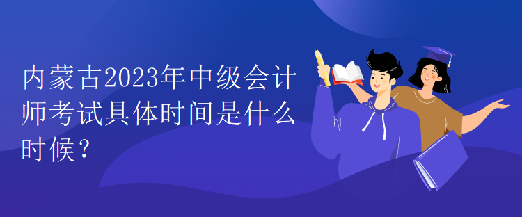 內(nèi)蒙古2023年中級(jí)會(huì)計(jì)師考試具體時(shí)間是什么時(shí)候？