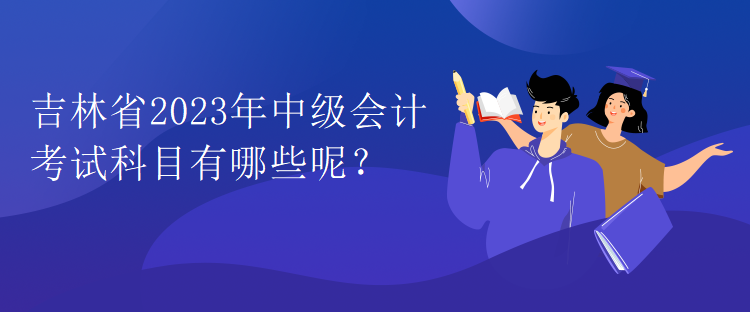 吉林省2023年中級會計(jì)考試科目有哪些呢？