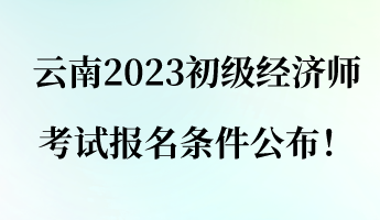 云南2023初級經(jīng)濟師考試報名條件公布！