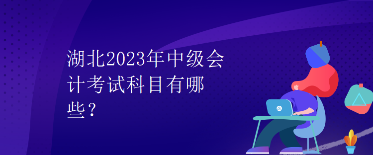 湖北2023年中級會計考試科目有哪些？