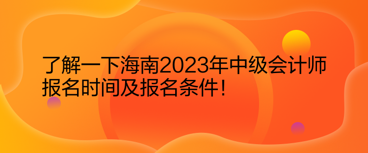 了解一下海南2023年中級會計師報名時間及報名條件！