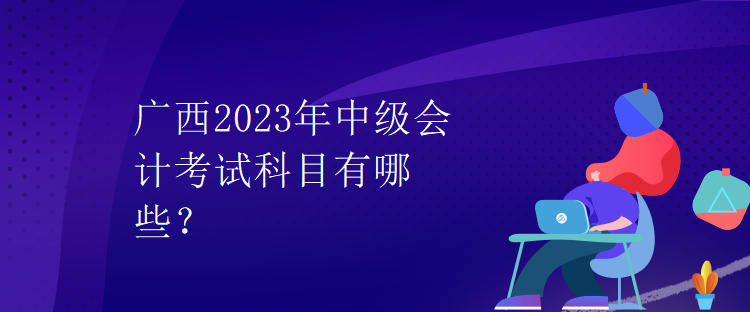 廣西2023年中級(jí)會(huì)計(jì)考試科目有哪些？