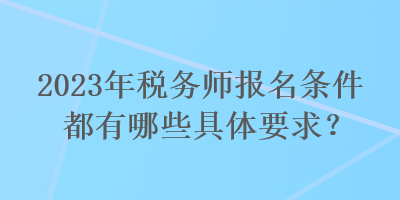 2023年稅務(wù)師報(bào)名條件都有哪些具體要求？