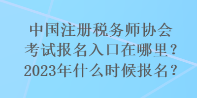 國注冊(cè)稅務(wù)師協(xié)會(huì)考試報(bào)名入口在哪里？2023年什么時(shí)候報(bào)名？