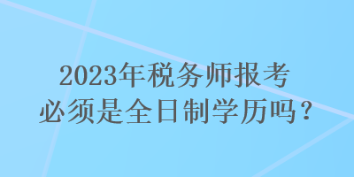 2023年稅務(wù)師報(bào)考必須是全日制學(xué)歷嗎？