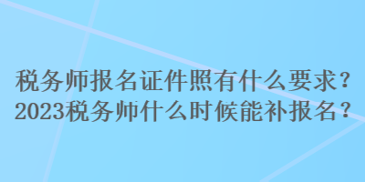 稅務(wù)師報(bào)名證件照有什么要求？2023稅務(wù)師什么時(shí)候能補(bǔ)報(bào)名？