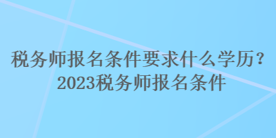 稅務師報名條件要求什么學歷？2023稅務師報名條件