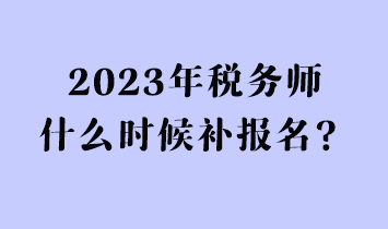 2023年稅務(wù)師什么時(shí)候補(bǔ)報(bào)名？