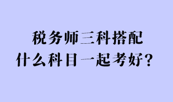 稅務(wù)師三科搭配什么科目一起考好？