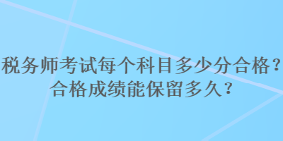 稅務(wù)師考試每個科目多少分合格？合格成績能保留多久？