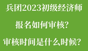 兵團(tuán)2023初級(jí)經(jīng)濟(jì)師報(bào)名如何審核？審核時(shí)間是什么時(shí)候？