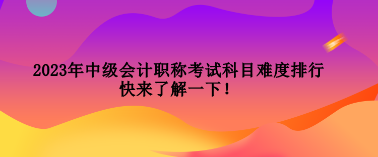 2023年中級會計職稱考試科目難度排行 快來了解一下！