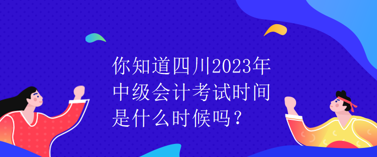 你知道四川2023年中級會(huì)計(jì)考試時(shí)間是什么時(shí)候嗎？