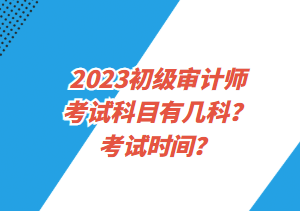 2023初級(jí)審計(jì)師考試科目有幾科？考試時(shí)間？