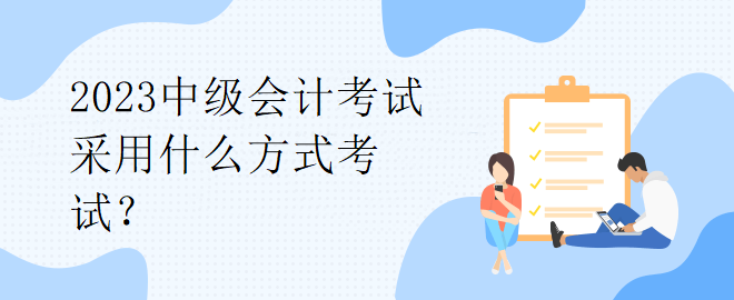 2023中級會計考試采用什么方式考試？