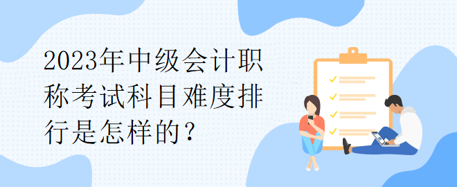 2023年中級(jí)會(huì)計(jì)職稱考試科目難度排行是怎樣的？