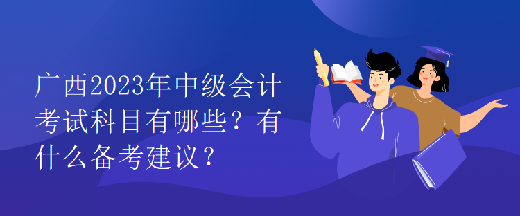 廣西2023年中級(jí)會(huì)計(jì)考試科目有哪些？有什么備考建議？