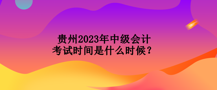 貴州2023年中級(jí)會(huì)計(jì)考試時(shí)間是什么時(shí)候？