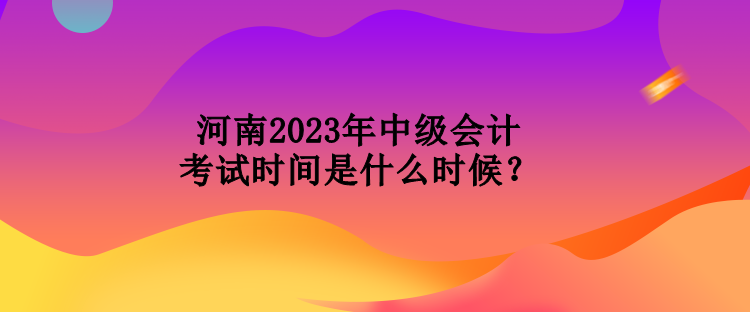 河南2023年中級(jí)會(huì)計(jì)考試時(shí)間是什么時(shí)候？