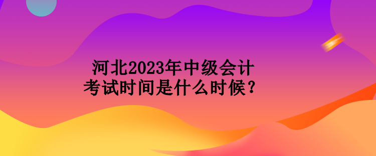 河北2023年中級會計(jì)考試時(shí)間是什么時(shí)候？