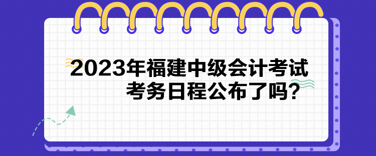 2023年福建中級(jí)會(huì)計(jì)考試考務(wù)日程公布了嗎？