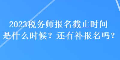 2023稅務(wù)師報(bào)名截止時(shí)間是什么時(shí)候？還有補(bǔ)報(bào)名嗎？