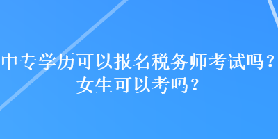 中專學(xué)歷可以報(bào)名稅務(wù)師考試嗎？女生可以考嗎？