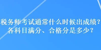 稅務(wù)師考試通常什么時候出成績？各科目滿分、合格分是多少？