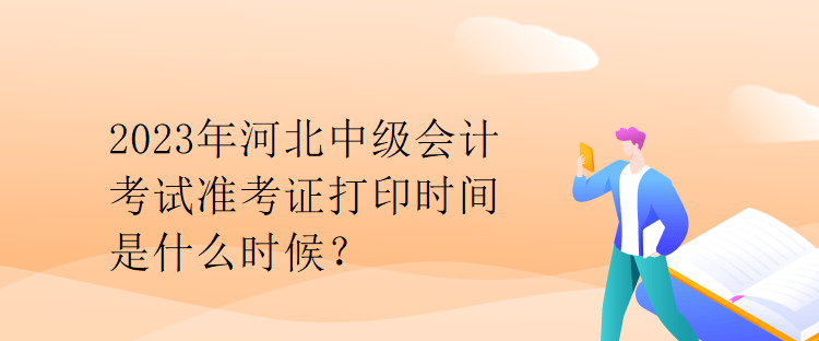 2023年河北中級會計考試準考證打印時間是什么時候？