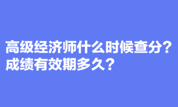 高級經(jīng)濟(jì)師什么時(shí)候查分？成績有效期多久？