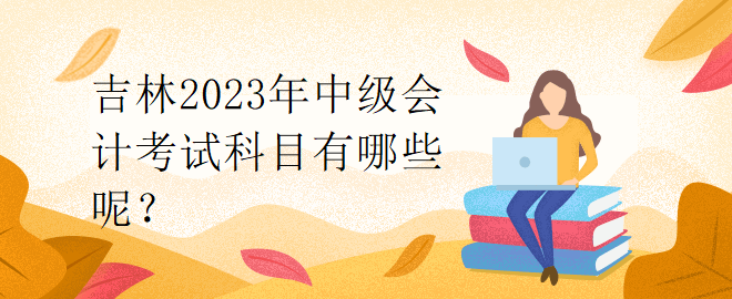 吉林2023年中級會計考試科目有哪些呢？