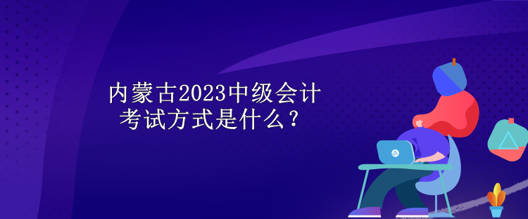 內(nèi)蒙古2023中級會計考試方式是什么？