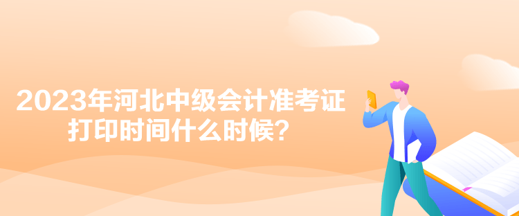 2023年河北中級(jí)會(huì)計(jì)準(zhǔn)考證打印時(shí)間什么時(shí)候？