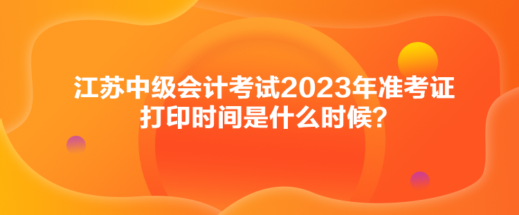 江蘇中級會計考試2023年準考證打印時間是什么時候？