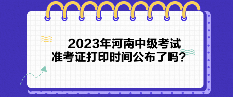 2023年河南中級(jí)考試準(zhǔn)考證打印時(shí)間公布了嗎？