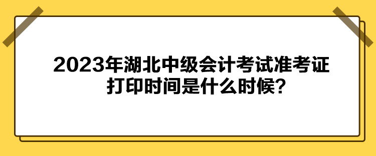 2023年湖北中級(jí)會(huì)計(jì)考試準(zhǔn)考證打印時(shí)間是什么時(shí)候？