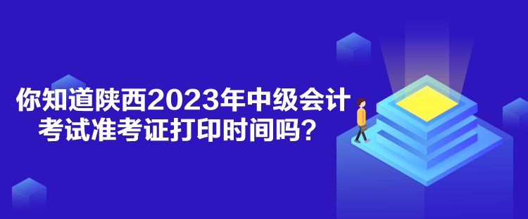 你知道陜西2023年中級會計考試準(zhǔn)考證打印時間嗎？