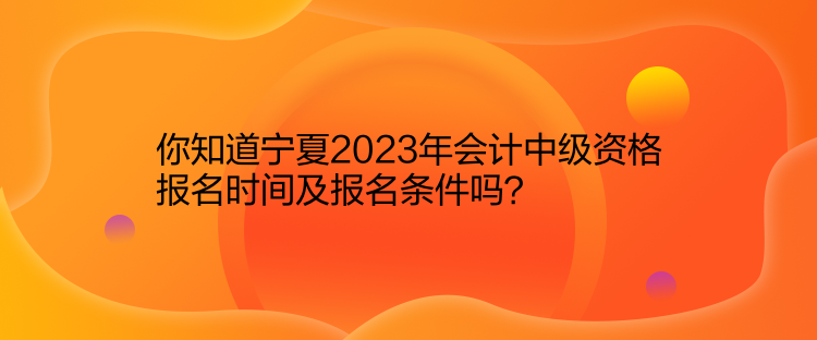 你知道寧夏2023年會計中級資格報名時間及報名條件嗎？