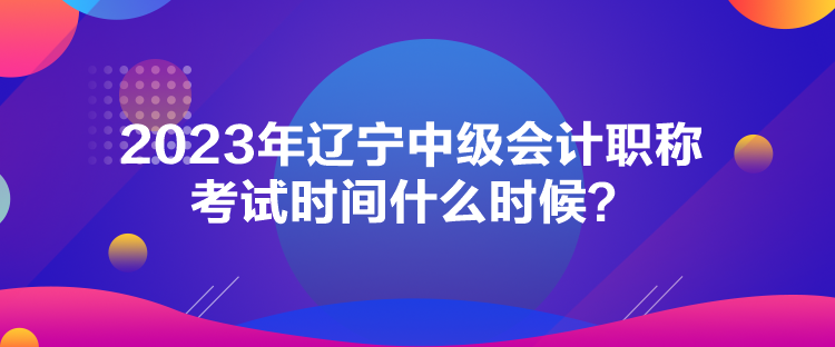 2023年遼寧中級(jí)會(huì)計(jì)職稱考試時(shí)間什么時(shí)候？