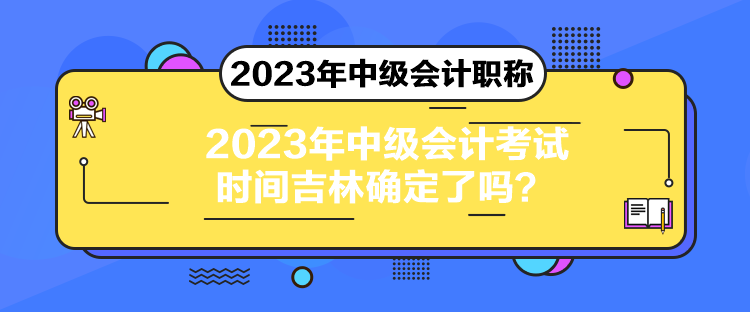 2023年中級(jí)會(huì)計(jì)考試時(shí)間吉林確定了嗎？