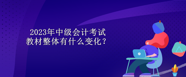 2023年中級會計考試教材整體有什么變化？