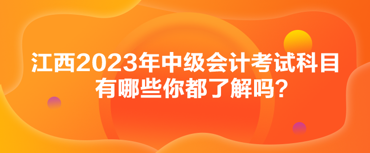 江西2023年中級(jí)會(huì)計(jì)考試科目有哪些你都了解嗎？