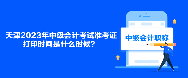 天津2023年中級(jí)會(huì)計(jì)考試準(zhǔn)考證打印時(shí)間是什么時(shí)候？