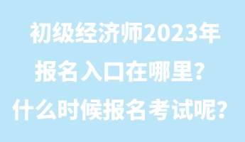 初級(jí)經(jīng)濟(jì)師2023年報(bào)名入口在哪里？什么時(shí)候報(bào)名考試呢？