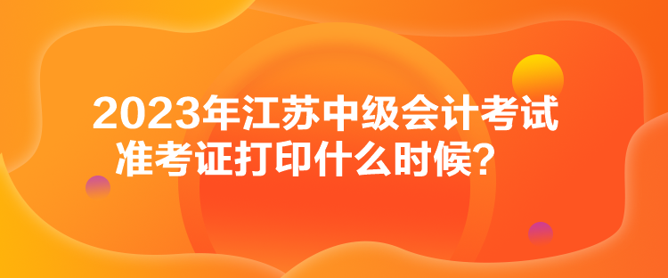 2023年江蘇中級(jí)會(huì)計(jì)考試準(zhǔn)考證打印什么時(shí)候？