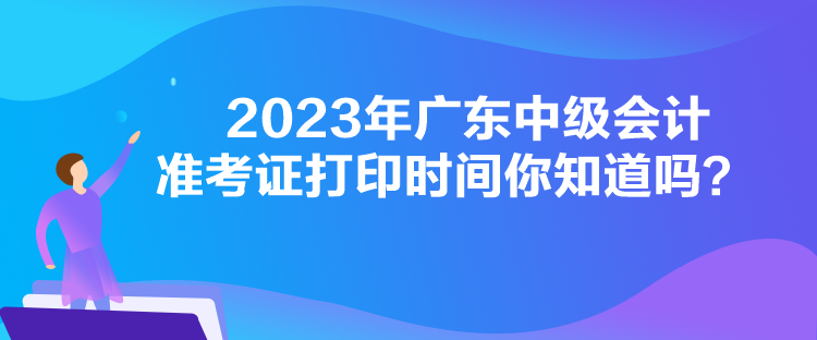 2023年廣東中級會計準考證打印時間你知道嗎？