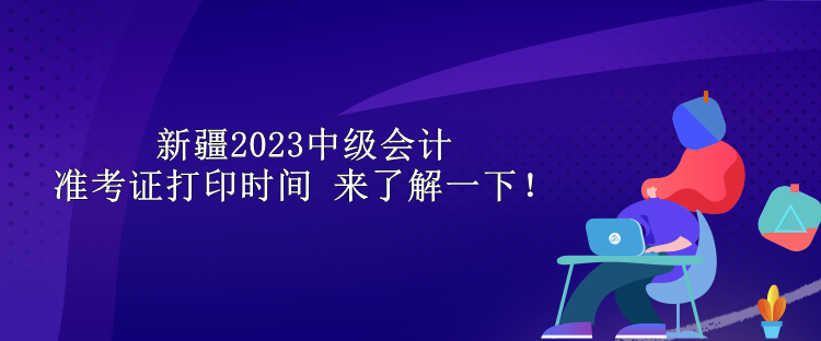 新疆2023中級(jí)會(huì)計(jì)準(zhǔn)考證打印時(shí)間 來(lái)了解一下！