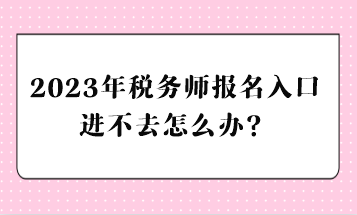 2023年稅務(wù)師報(bào)名入口進(jìn)不去怎么辦？