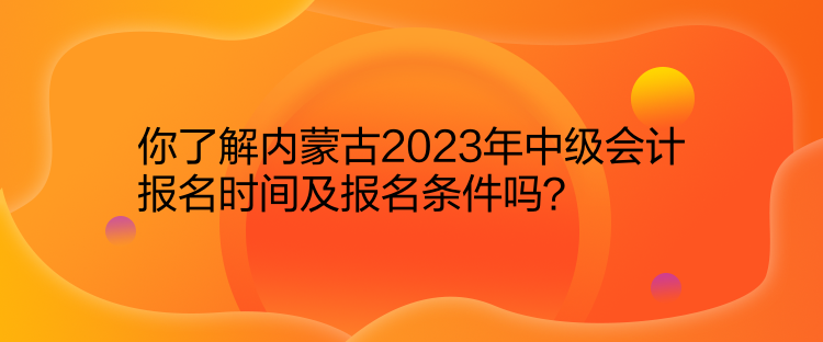 你了解內(nèi)蒙古2023年中級會計報名時間及報名條件嗎？